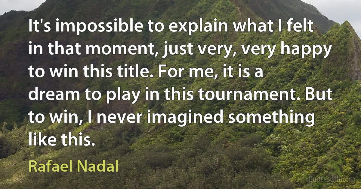 It's impossible to explain what I felt in that moment, just very, very happy to win this title. For me, it is a dream to play in this tournament. But to win, I never imagined something like this. (Rafael Nadal)