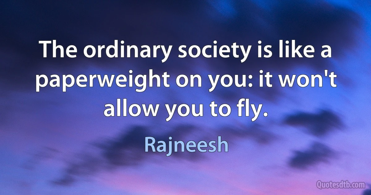 The ordinary society is like a paperweight on you: it won't allow you to fly. (Rajneesh)