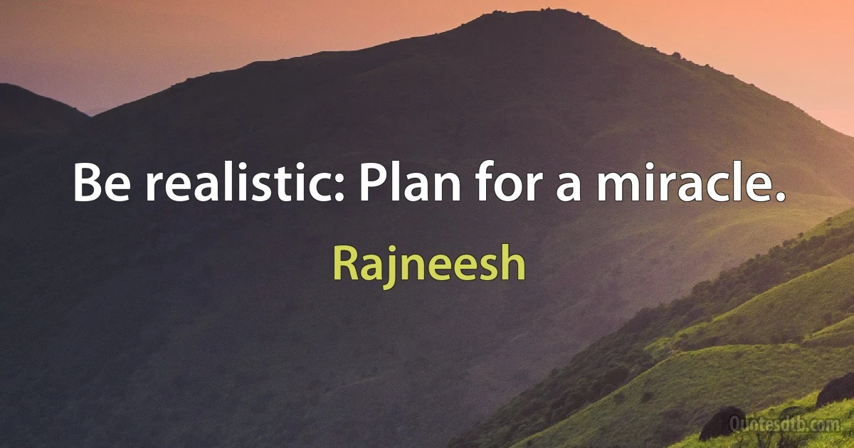 Be realistic: Plan for a miracle. (Rajneesh)