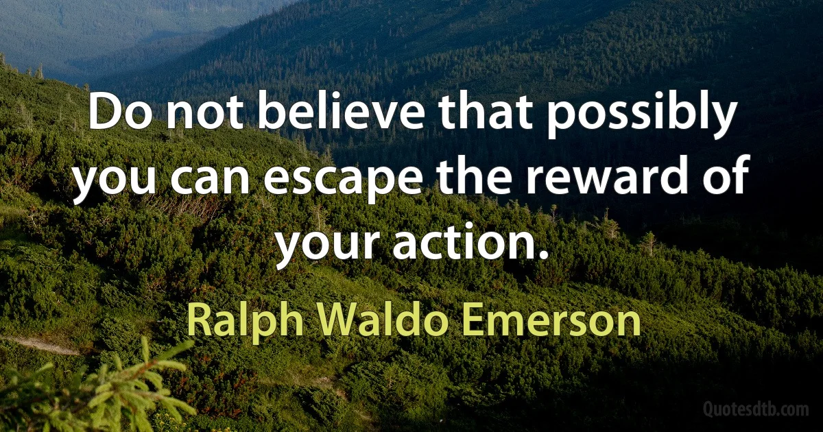 Do not believe that possibly you can escape the reward of your action. (Ralph Waldo Emerson)