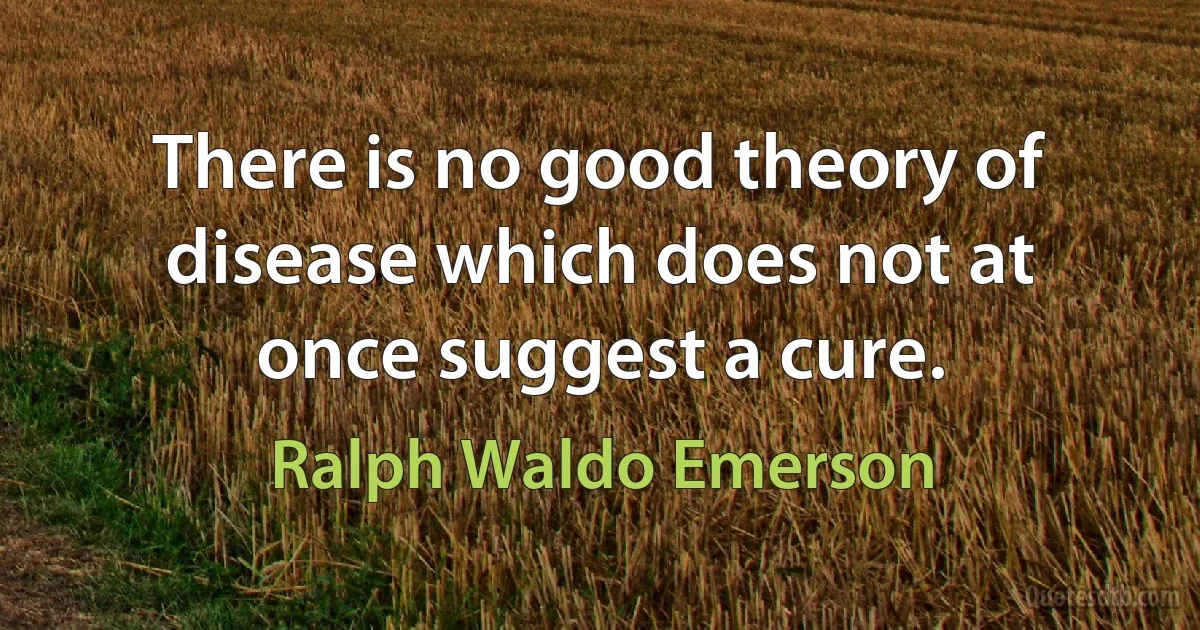 There is no good theory of disease which does not at once suggest a cure. (Ralph Waldo Emerson)