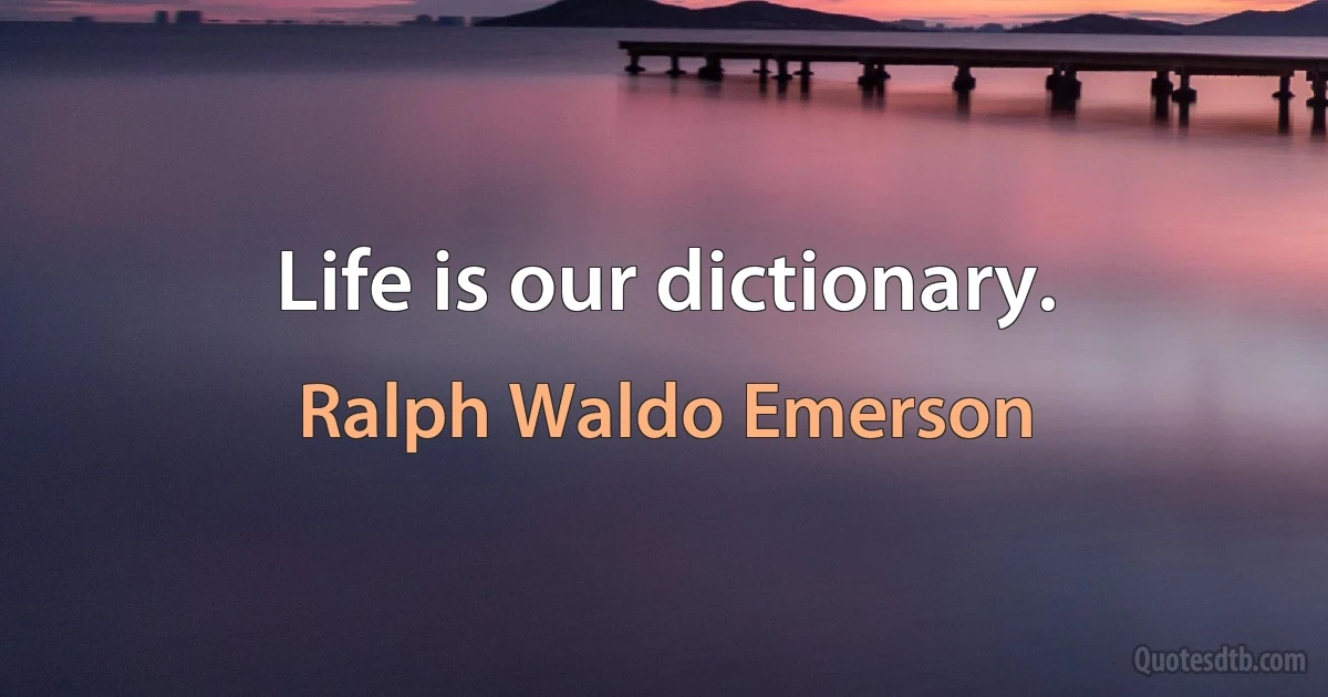 Life is our dictionary. (Ralph Waldo Emerson)