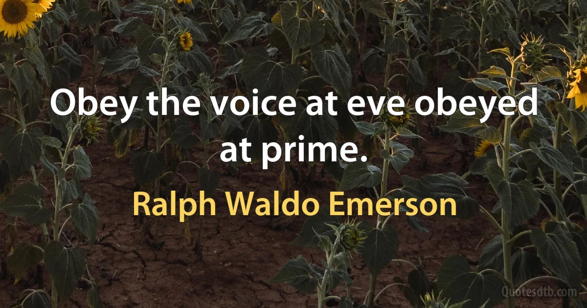 Obey the voice at eve obeyed at prime. (Ralph Waldo Emerson)