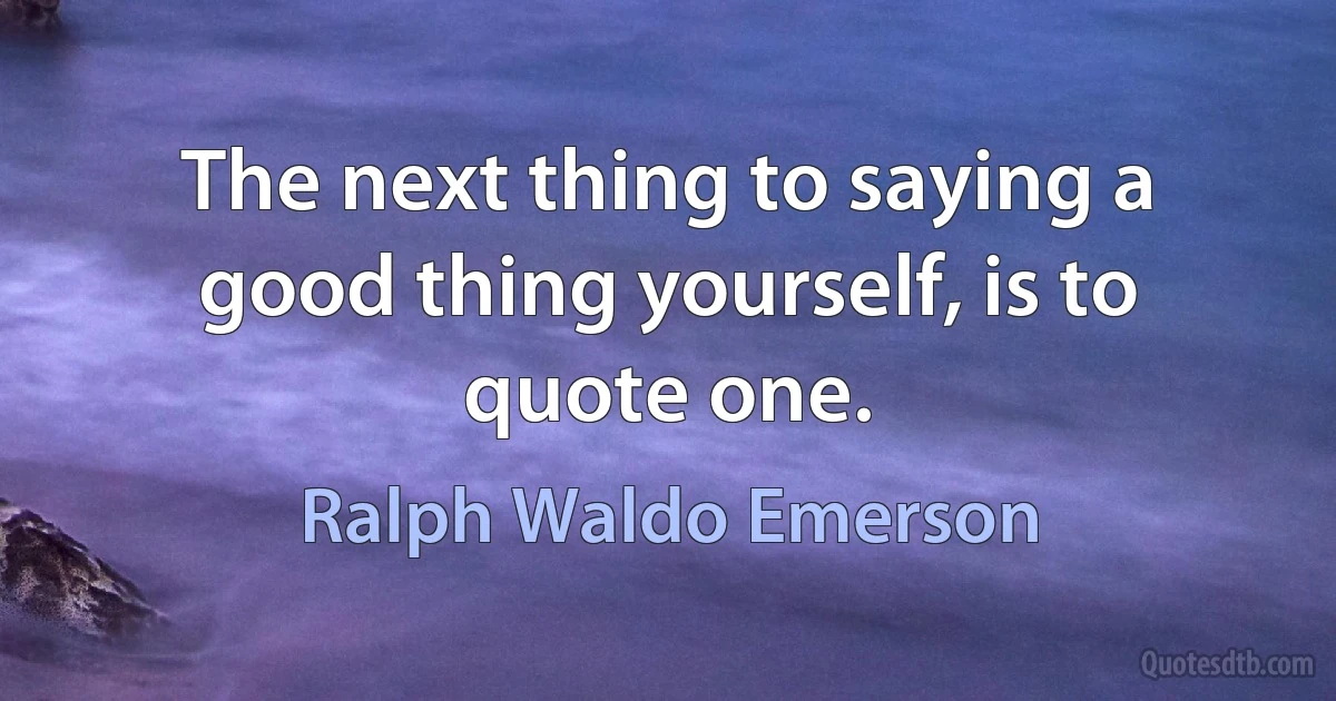 The next thing to saying a good thing yourself, is to quote one. (Ralph Waldo Emerson)