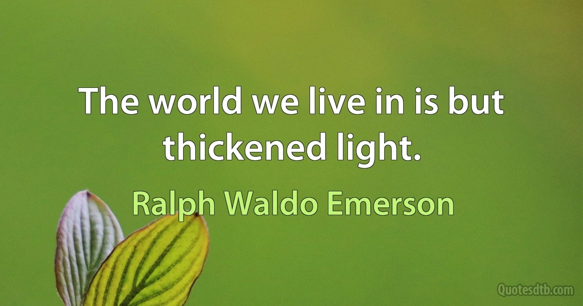 The world we live in is but thickened light. (Ralph Waldo Emerson)