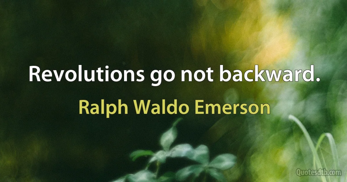 Revolutions go not backward. (Ralph Waldo Emerson)