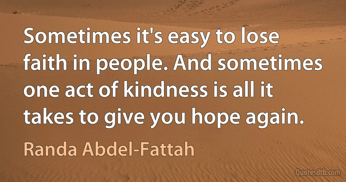 Sometimes it's easy to lose faith in people. And sometimes one act of kindness is all it takes to give you hope again. (Randa Abdel-Fattah)