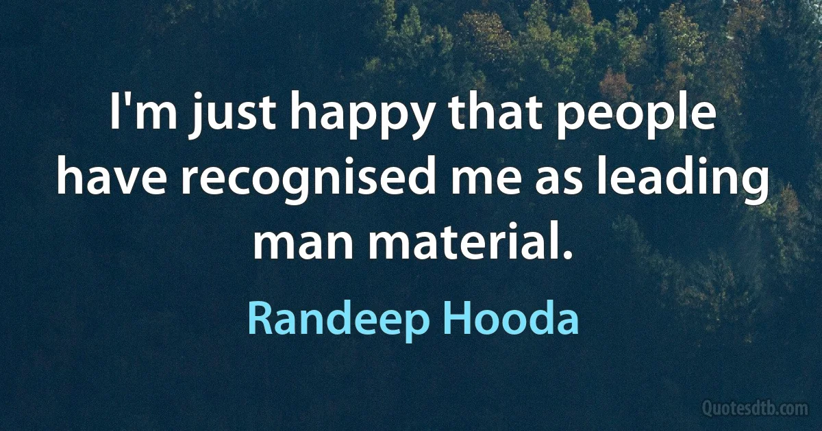 I'm just happy that people have recognised me as leading man material. (Randeep Hooda)