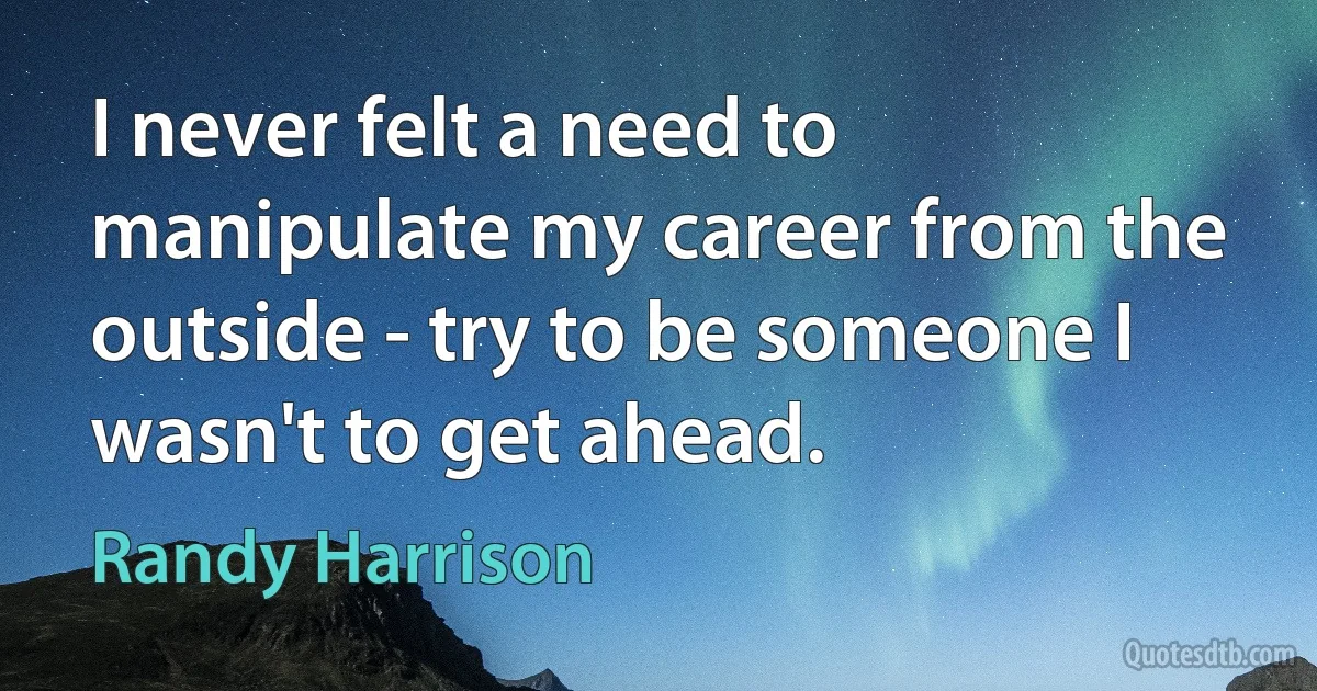 I never felt a need to manipulate my career from the outside - try to be someone I wasn't to get ahead. (Randy Harrison)