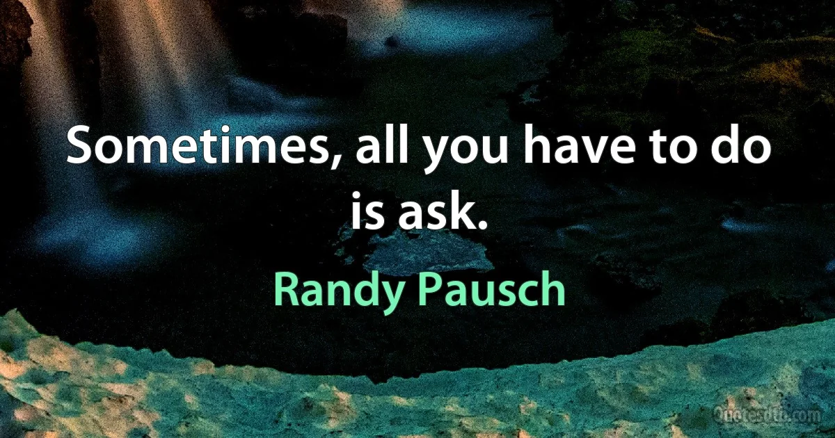 Sometimes, all you have to do is ask. (Randy Pausch)