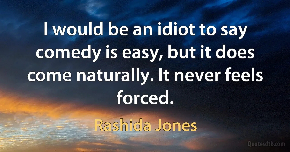 I would be an idiot to say comedy is easy, but it does come naturally. It never feels forced. (Rashida Jones)