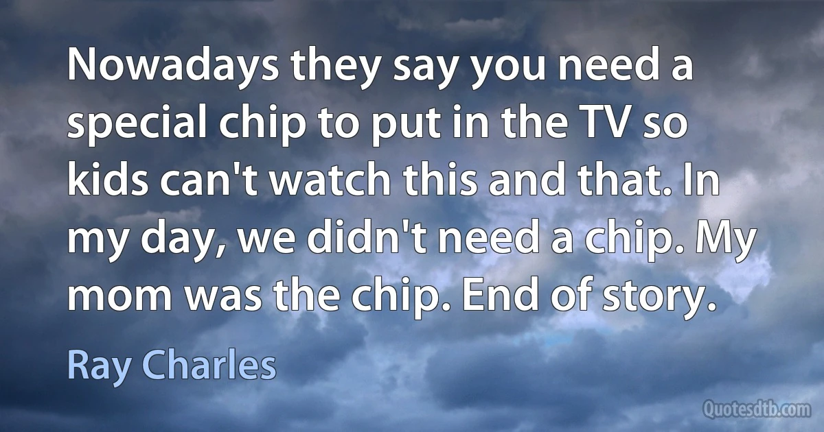 Nowadays they say you need a special chip to put in the TV so kids can't watch this and that. In my day, we didn't need a chip. My mom was the chip. End of story. (Ray Charles)