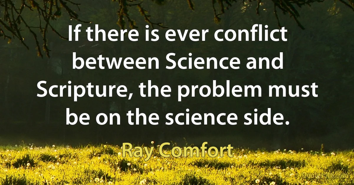 If there is ever conflict between Science and Scripture, the problem must be on the science side. (Ray Comfort)