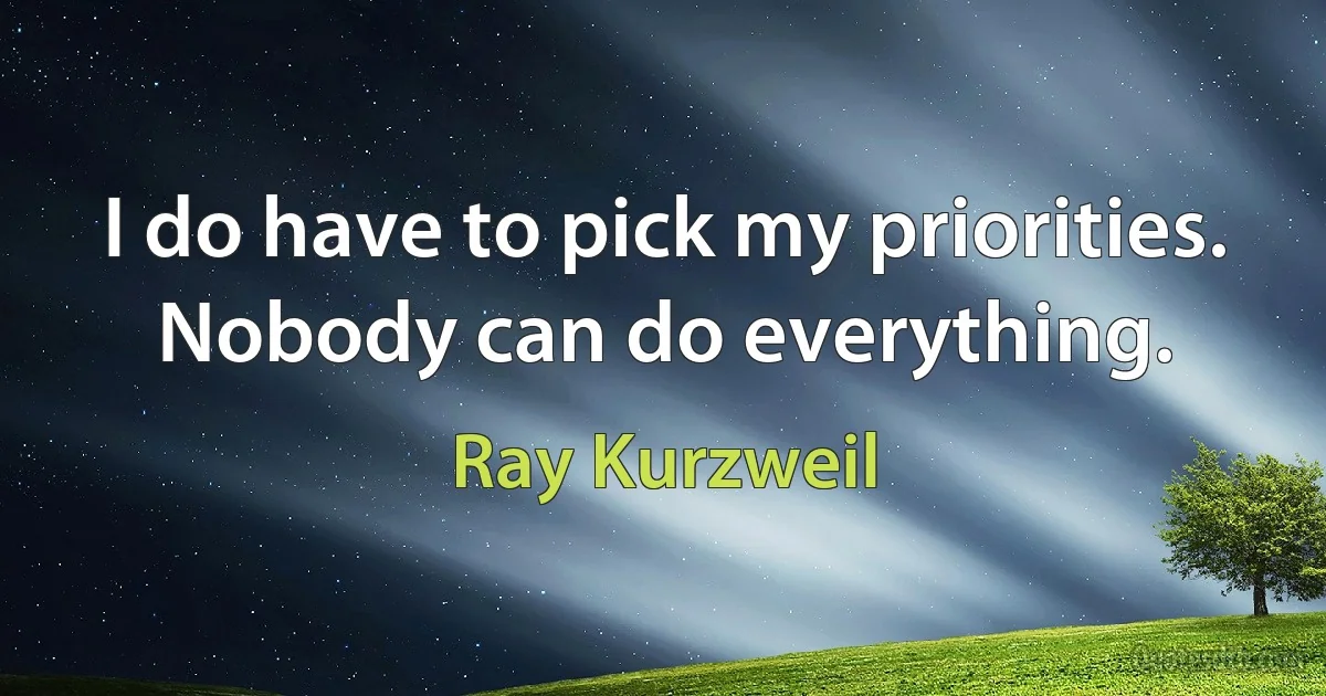 I do have to pick my priorities. Nobody can do everything. (Ray Kurzweil)