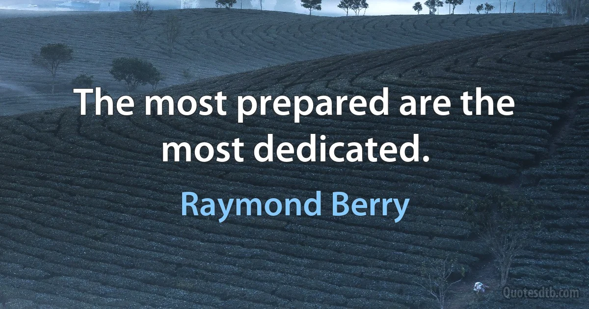 The most prepared are the most dedicated. (Raymond Berry)