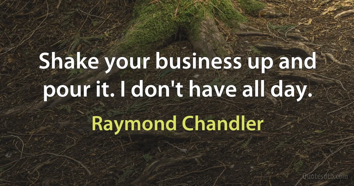 Shake your business up and pour it. I don't have all day. (Raymond Chandler)