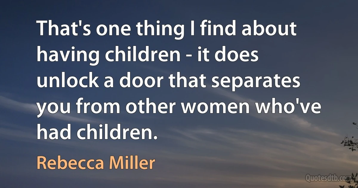 That's one thing I find about having children - it does unlock a door that separates you from other women who've had children. (Rebecca Miller)