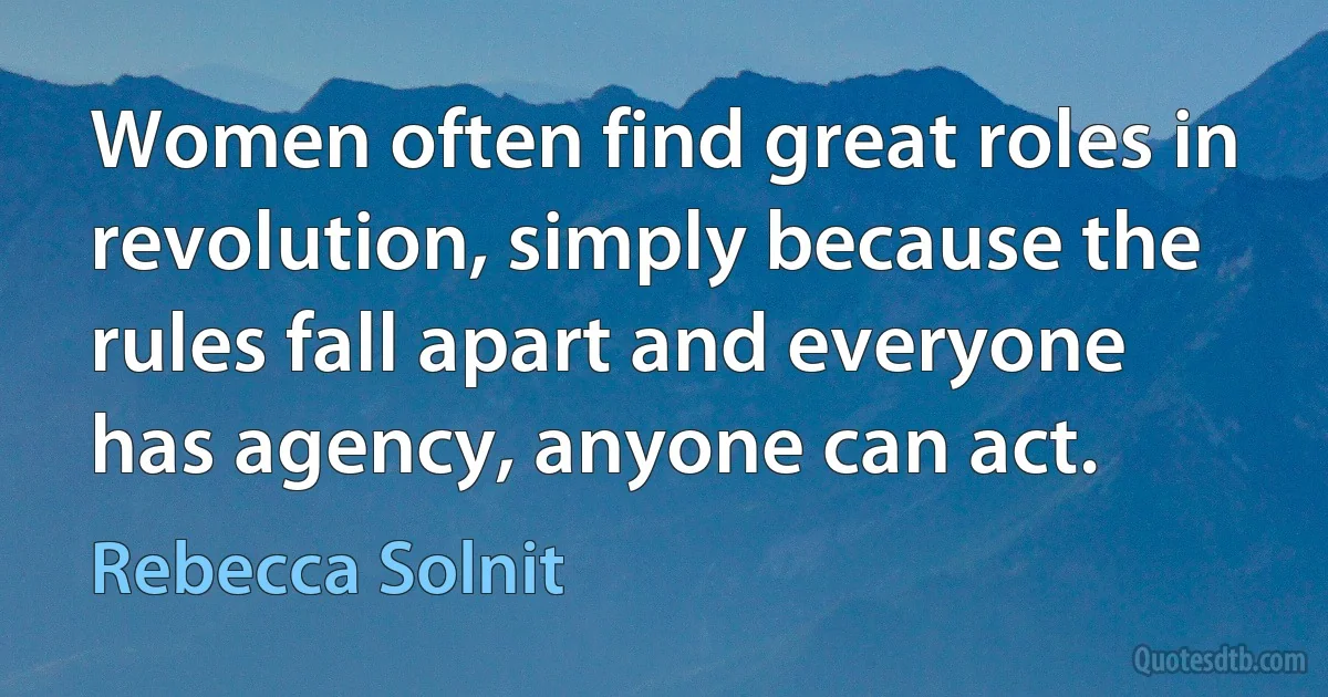 Women often find great roles in revolution, simply because the rules fall apart and everyone has agency, anyone can act. (Rebecca Solnit)