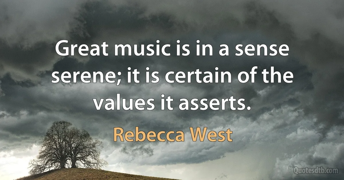 Great music is in a sense serene; it is certain of the values it asserts. (Rebecca West)