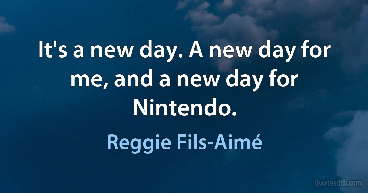 It's a new day. A new day for me, and a new day for Nintendo. (Reggie Fils-Aimé)