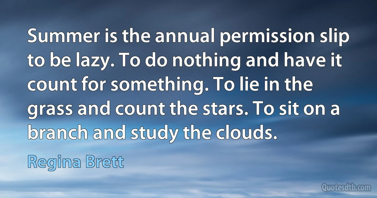 Summer is the annual permission slip to be lazy. To do nothing and have it count for something. To lie in the grass and count the stars. To sit on a branch and study the clouds. (Regina Brett)