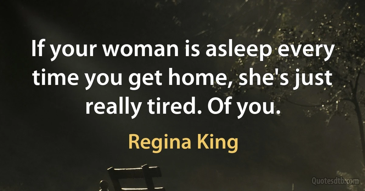 If your woman is asleep every time you get home, she's just really tired. Of you. (Regina King)