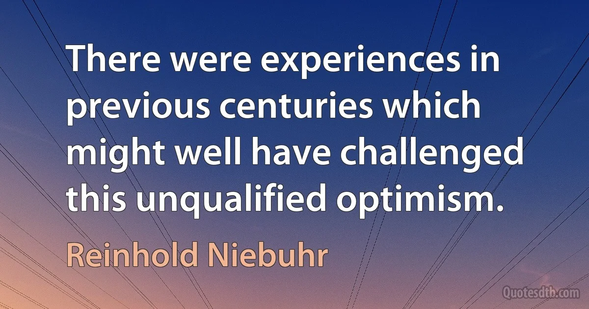 There were experiences in previous centuries which might well have challenged this unqualified optimism. (Reinhold Niebuhr)