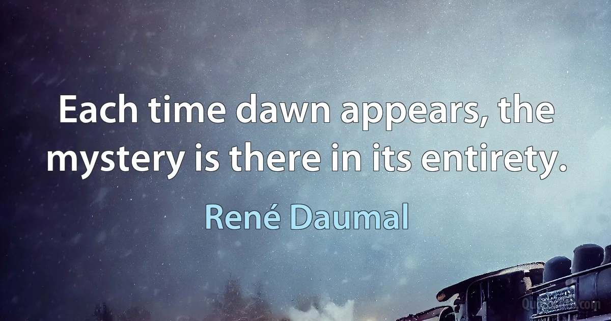 Each time dawn appears, the mystery is there in its entirety. (René Daumal)