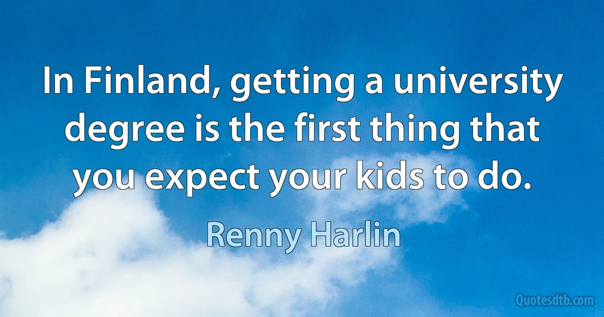 In Finland, getting a university degree is the first thing that you expect your kids to do. (Renny Harlin)