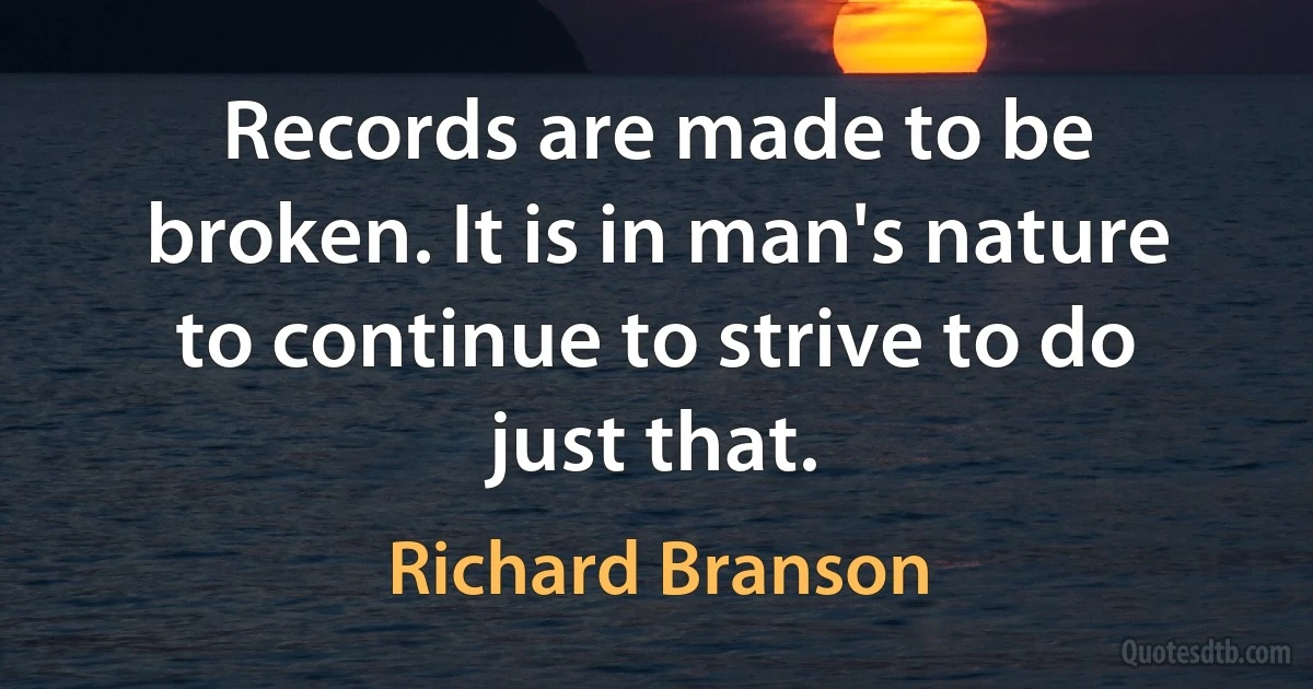 Records are made to be broken. It is in man's nature to continue to strive to do just that. (Richard Branson)