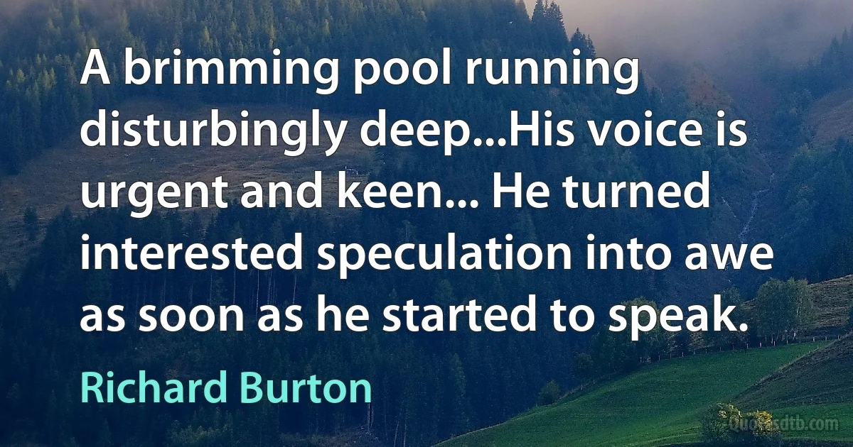 A brimming pool running disturbingly deep...His voice is urgent and keen... He turned interested speculation into awe as soon as he started to speak. (Richard Burton)