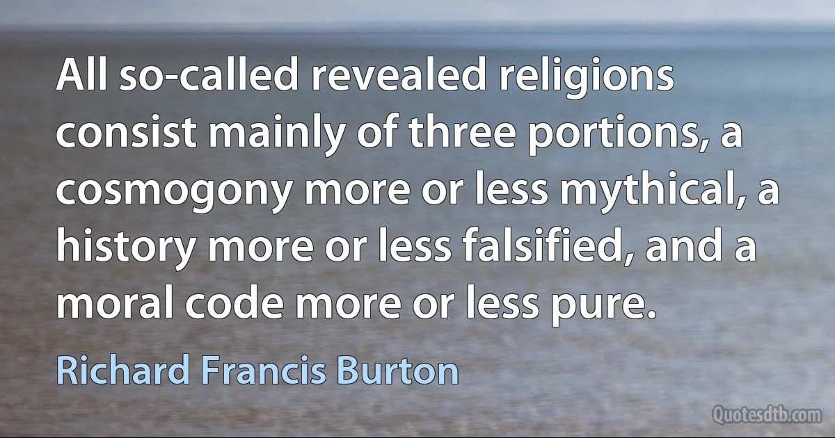 All so-called revealed religions consist mainly of three portions, a cosmogony more or less mythical, a history more or less falsified, and a moral code more or less pure. (Richard Francis Burton)