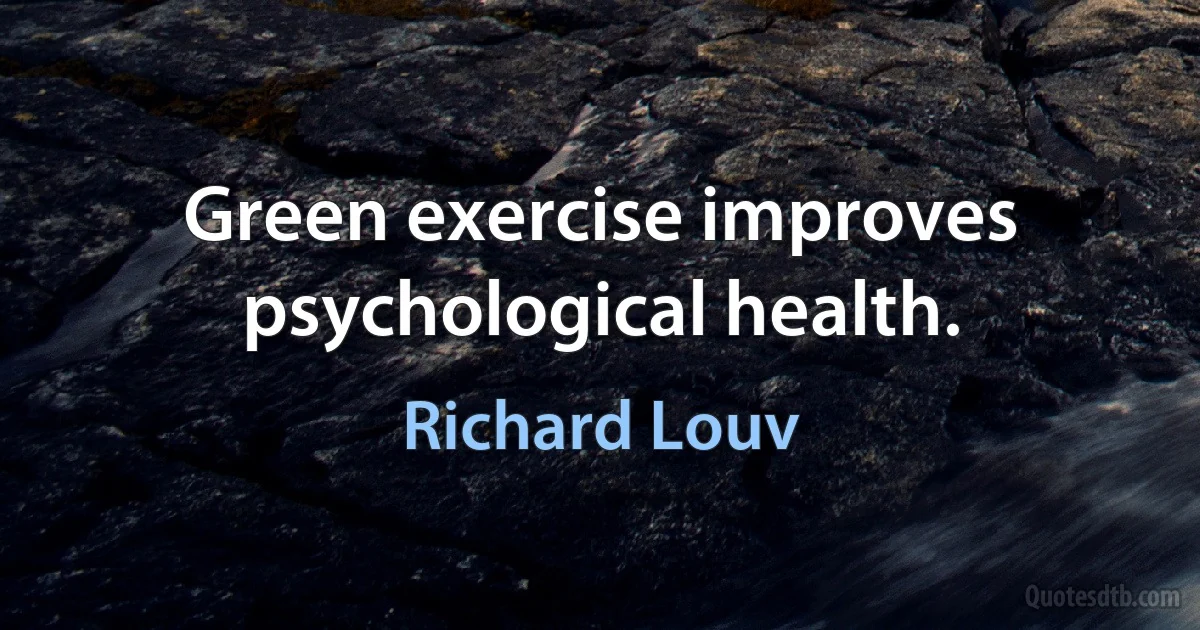 Green exercise improves psychological health. (Richard Louv)