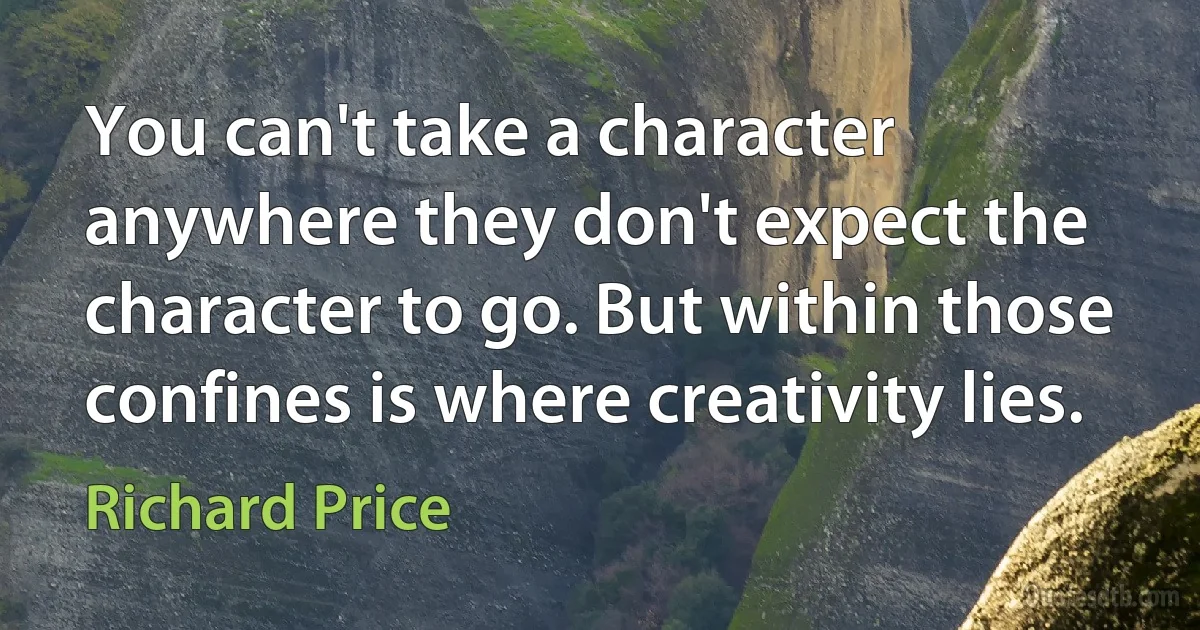 You can't take a character anywhere they don't expect the character to go. But within those confines is where creativity lies. (Richard Price)