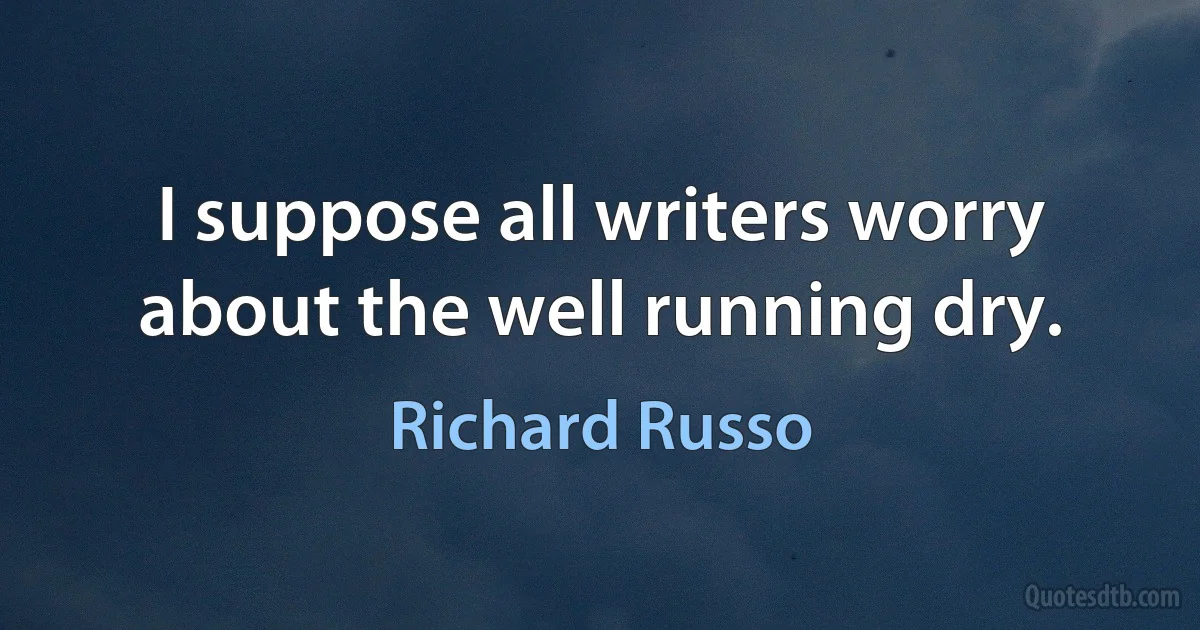 I suppose all writers worry about the well running dry. (Richard Russo)