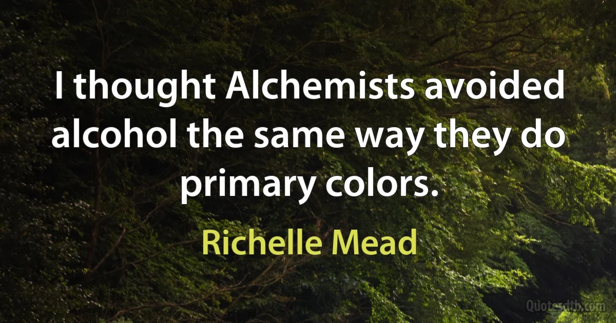 I thought Alchemists avoided alcohol the same way they do primary colors. (Richelle Mead)