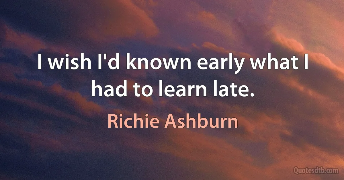 I wish I'd known early what I had to learn late. (Richie Ashburn)