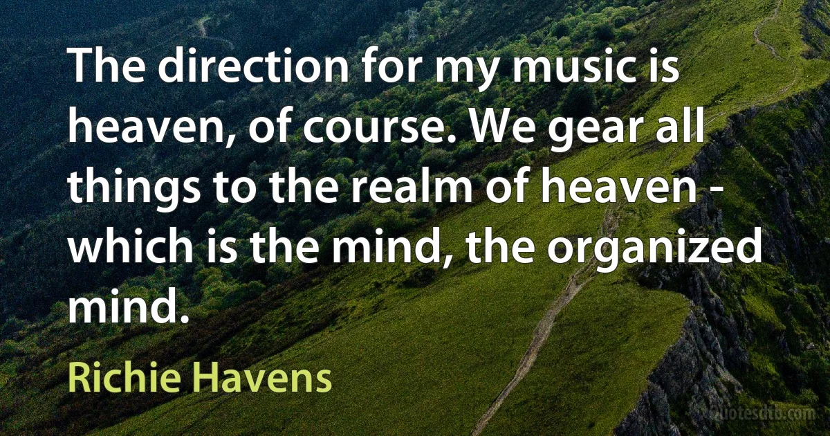 The direction for my music is heaven, of course. We gear all things to the realm of heaven - which is the mind, the organized mind. (Richie Havens)