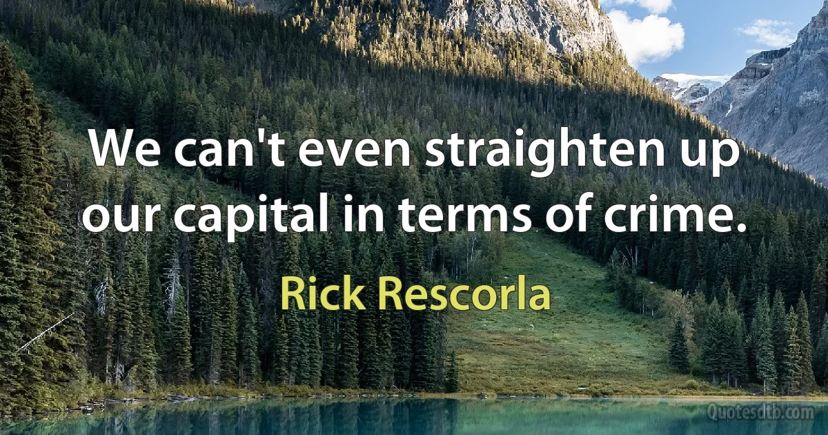 We can't even straighten up our capital in terms of crime. (Rick Rescorla)