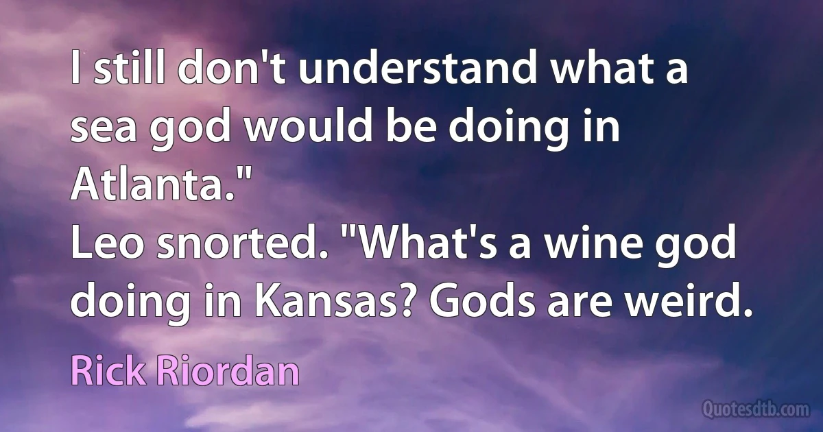 I still don't understand what a sea god would be doing in Atlanta."
Leo snorted. "What's a wine god doing in Kansas? Gods are weird. (Rick Riordan)