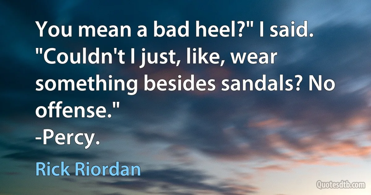 You mean a bad heel?" I said. "Couldn't I just, like, wear something besides sandals? No offense."
-Percy. (Rick Riordan)