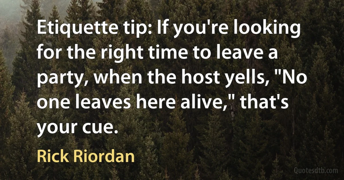 Etiquette tip: If you're looking for the right time to leave a party, when the host yells, "No one leaves here alive," that's your cue. (Rick Riordan)