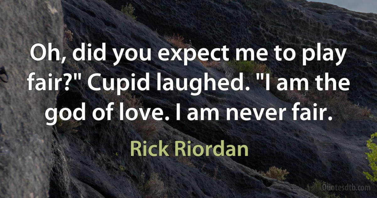 Oh, did you expect me to play fair?" Cupid laughed. "I am the god of love. I am never fair. (Rick Riordan)