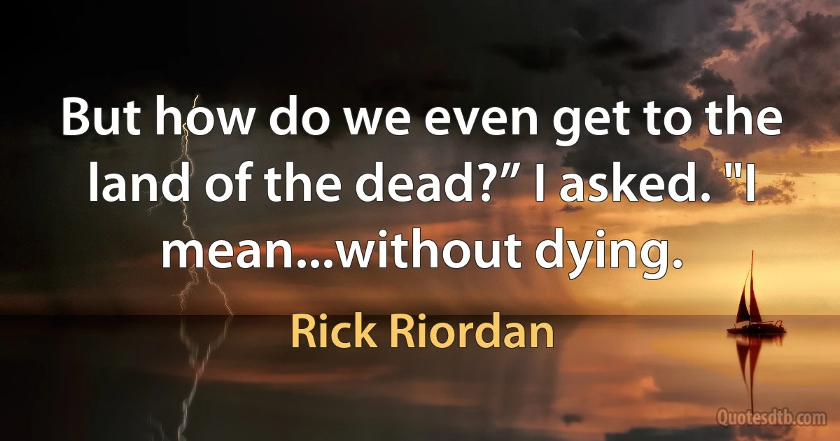 But how do we even get to the land of the dead?” I asked. "I mean...without dying. (Rick Riordan)