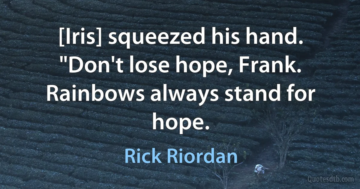 [Iris] squeezed his hand. "Don't lose hope, Frank. Rainbows always stand for hope. (Rick Riordan)