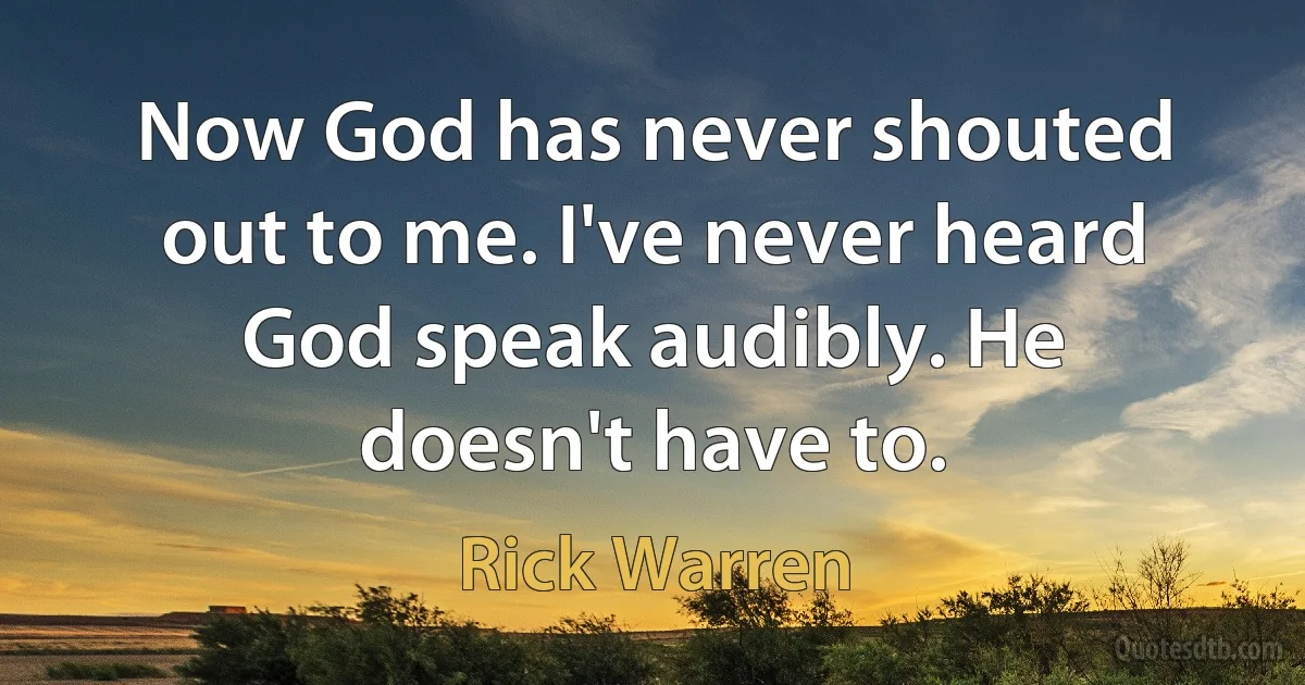 Now God has never shouted out to me. I've never heard God speak audibly. He doesn't have to. (Rick Warren)