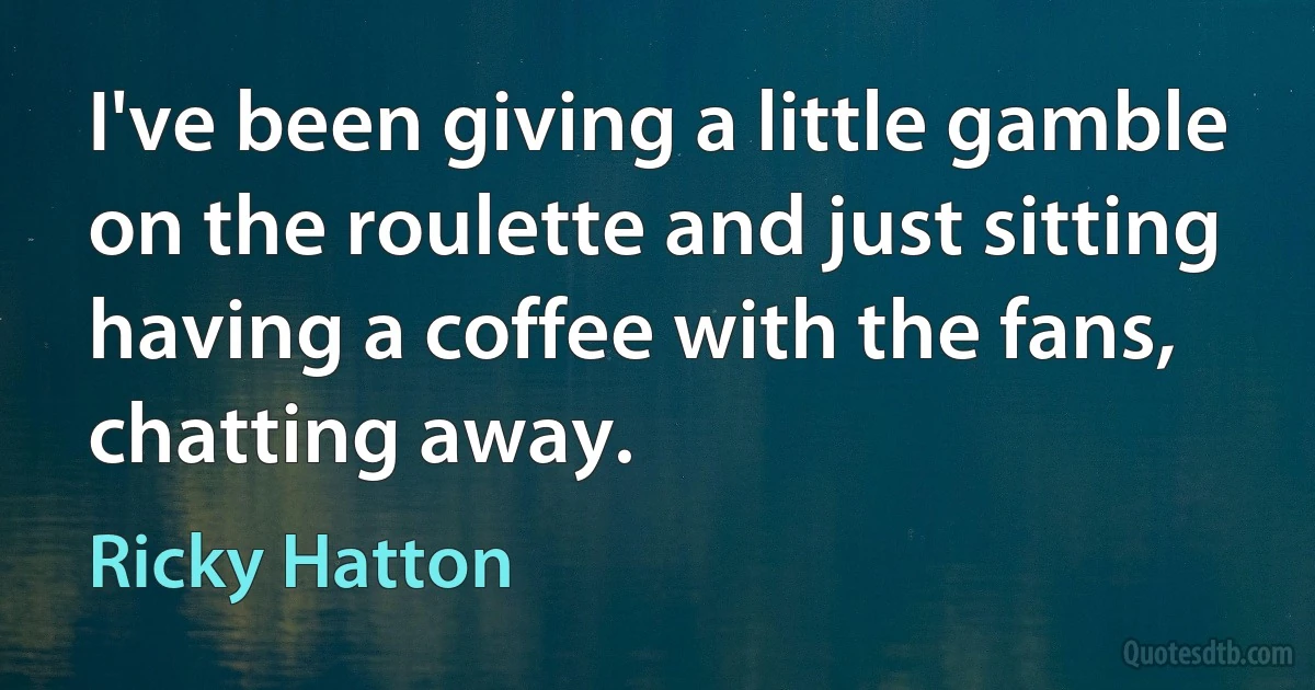 I've been giving a little gamble on the roulette and just sitting having a coffee with the fans, chatting away. (Ricky Hatton)