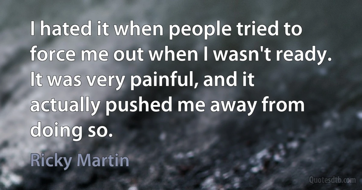 I hated it when people tried to force me out when I wasn't ready. It was very painful, and it actually pushed me away from doing so. (Ricky Martin)