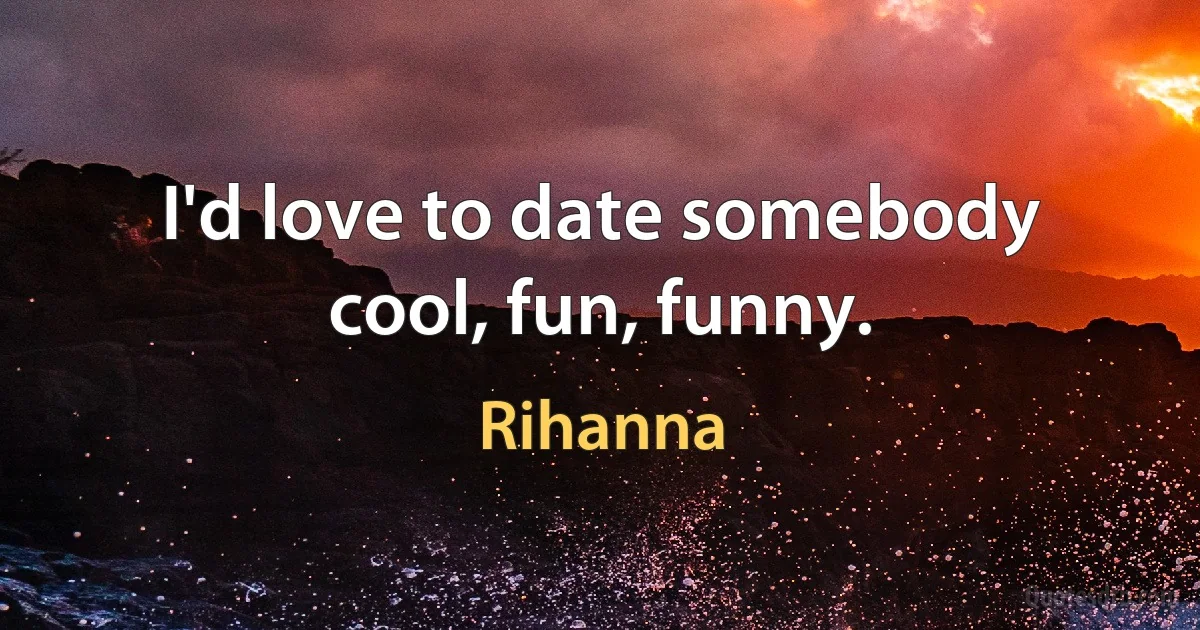 I'd love to date somebody cool, fun, funny. (Rihanna)