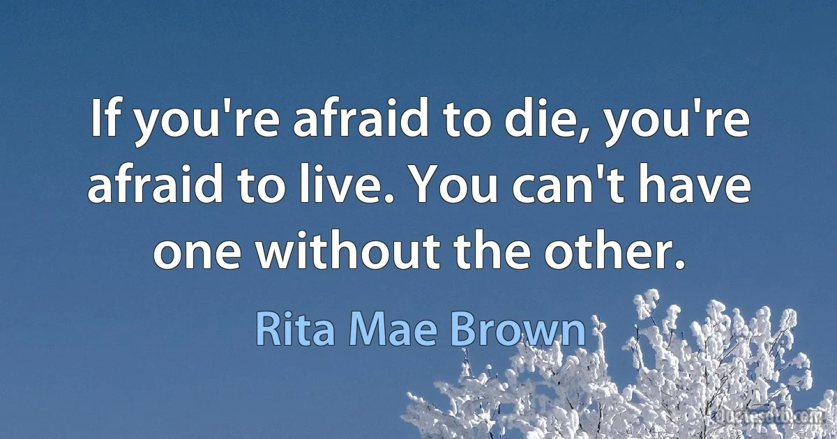 If you're afraid to die, you're afraid to live. You can't have one without the other. (Rita Mae Brown)